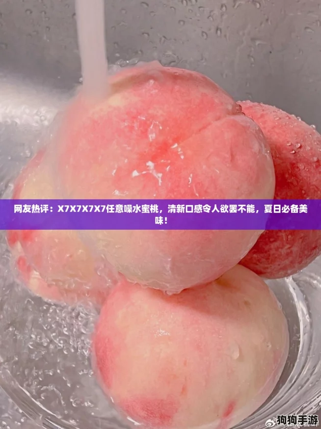 网友热评：X7X7X7X7任意噪水蜜桃，清新口感令人欲罢不能，夏日必备美味！