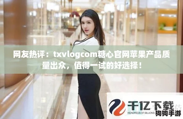 网友热评：txvlogcom糖心官网苹果产品质量出众，值得一试的好选择！