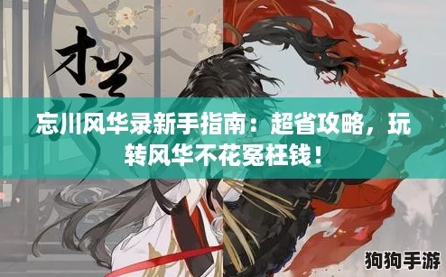 忘川风华录新手指南:超省攻略,玩转风华不花冤枉钱! 忘川风华录新手指南:超省攻略,玩转风华不花冤枉钱!