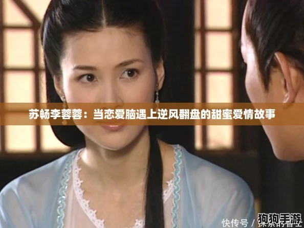 苏畅李蓉蓉：当恋爱脑遇上逆风翻盘的甜蜜爱情故事