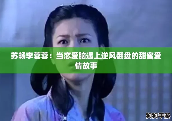 苏畅李蓉蓉:当恋爱脑遇上逆风翻盘的甜蜜爱情故事 苏畅李蓉蓉:当恋爱脑遇上逆风翻盘的甜蜜爱情故事