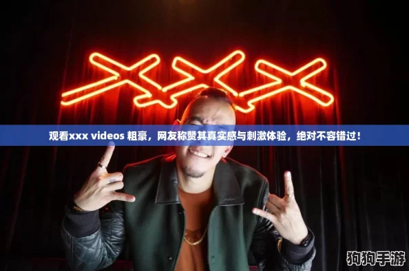 观看xxx videos 粗豪，网友称赞其真实感与刺激体验，绝对不容错过！