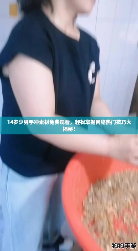 14岁少男手冲素材免费观看，轻松掌握网络热门技巧大揭秘！