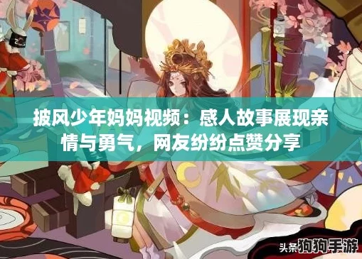 披风少年妈妈视频：感人故事展现亲情与勇气，网友纷纷点赞分享