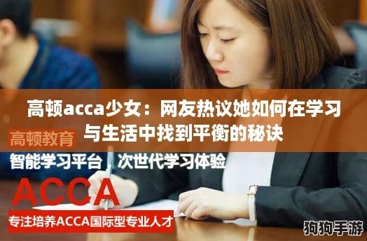高顿acca少女:网友热议她如何在学习与生活中找到平衡的秘诀 高顿acca少女:网友热议她如何在学习与生活中找到平衡的秘诀