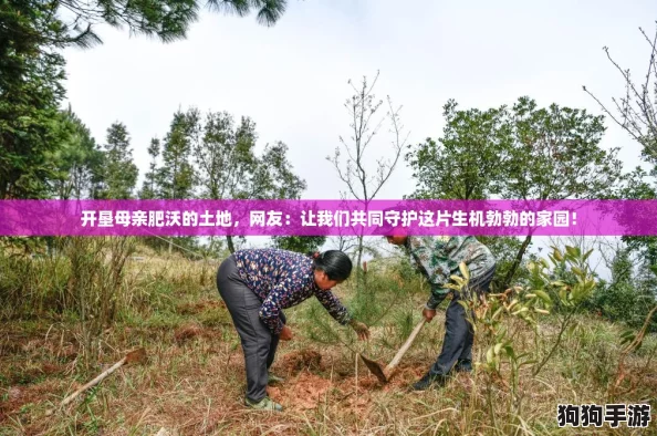 开垦母亲肥沃的土地，网友：让我们共同守护这片生机勃勃的家园！