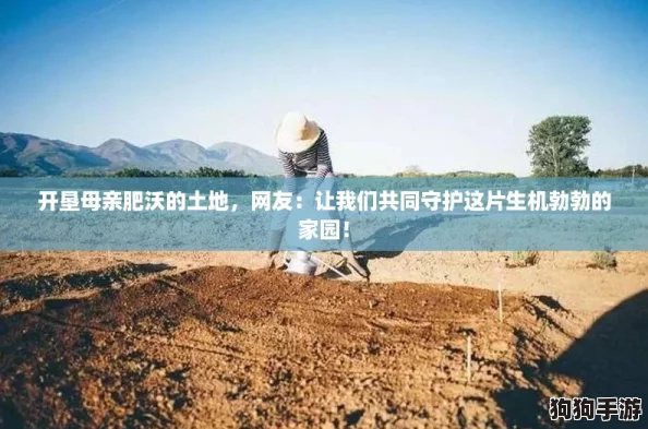 开垦母亲肥沃的土地，网友：让我们共同守护这片生机勃勃的家园！