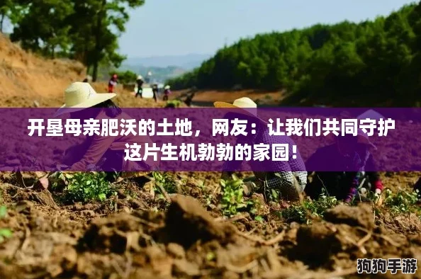 开垦母亲肥沃的土地，网友：让我们共同守护这片生机勃勃的家园！