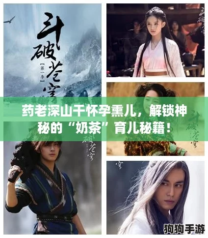 药老深山干怀孕熏儿，解锁神秘的“奶茶”育儿秘籍！