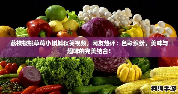荔枝樱桃草莓小蝌蚪秋葵视频，网友热评：色彩缤纷，美味与趣味的完美结合！