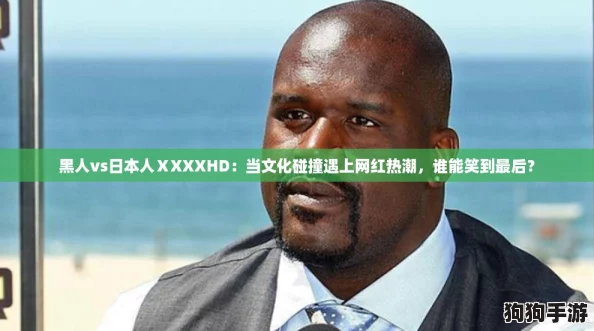 黑人vs日本人ⅩXXXHD：当文化碰撞遇上网红热潮，谁能笑到最后？