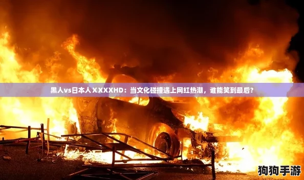 黑人vs日本人ⅩXXXHD：当文化碰撞遇上网红热潮，谁能笑到最后？