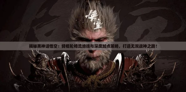 揭秘黑神话悟空：劈棍轮椅流绝技与深度加点策略，打造无双战神之路！