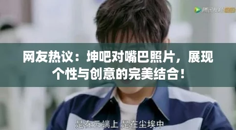 网友热议：坤吧对嘴巴照片，展现个性与创意的完美结合！