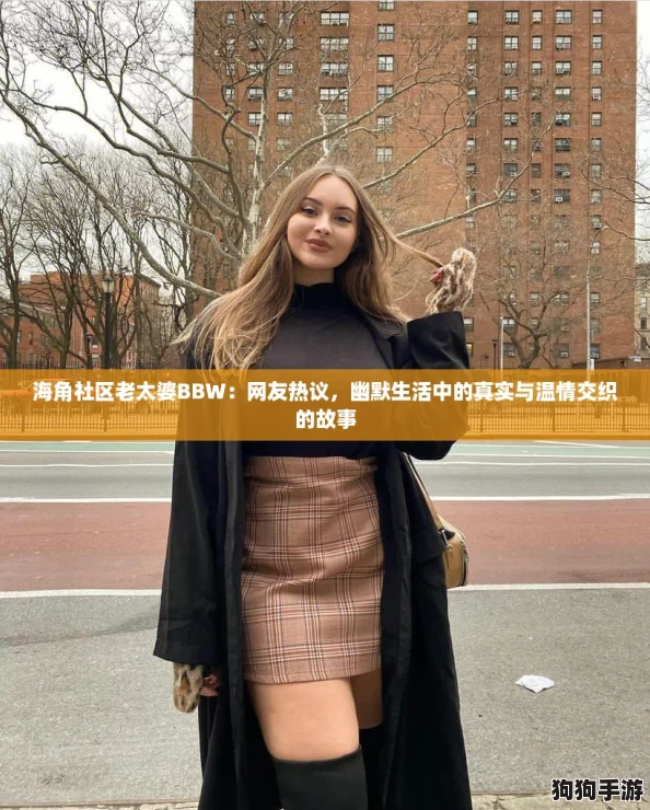 海角社区老太婆BBW:网友热议,幽默生活中的真实与温情交织的故事 海角社区老太婆BBW:网友热议,幽默生活中的真实与温情交织的故事