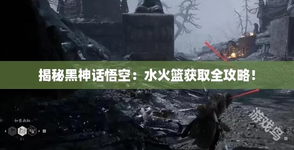 揭秘黑神话悟空:水火篮获取全攻略! 揭秘黑神话悟空:水火篮获取全攻略!