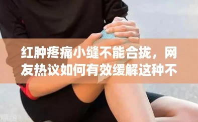 红肿疼痛小缝不能合拢，网友热议如何有效缓解这种不适感与恢复方法