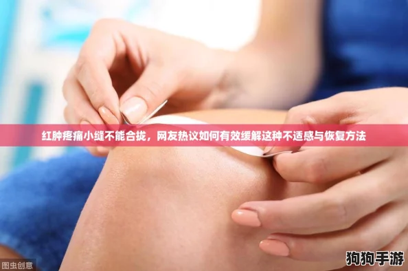 红肿疼痛小缝不能合拢,网友热议如何有效缓解这种不适感与恢复方法 红肿疼痛小缝不能合拢,网友热议如何有效缓解这种不适感与恢复方法