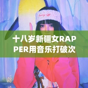 十八岁新疆女RAPPER用音乐打破次元壁，展现青春风采与个性魅力