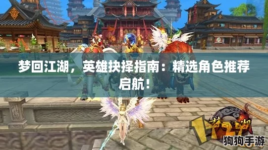 梦回江湖,英雄抉择指南:精选角色推荐启航! 梦回江湖,英雄抉择指南:精选角色推荐启航!