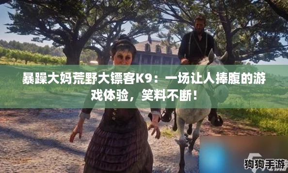 暴躁大妈荒野大镖客K9：一场让人捧腹的游戏体验，笑料不断！