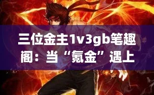 三位金主1v3gb笔趣阁：当“氪金”遇上逆袭，谁才是赢家？