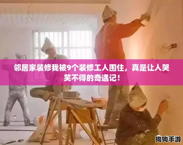 邻居家装修我被9个装修工人围住，真是让人哭笑不得的奇遇记！