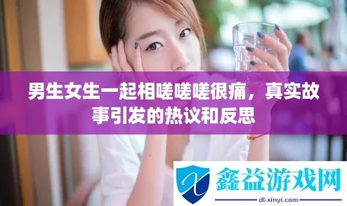 男生女生一起相嗟嗟嗟很痛,真实故事引发的热议和反思 男生女生一起相嗟嗟嗟很痛,真实故事引发的热议和反思