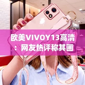欧美VIVOY13高清：网友热评称其画质出众，性价比超高的选择！