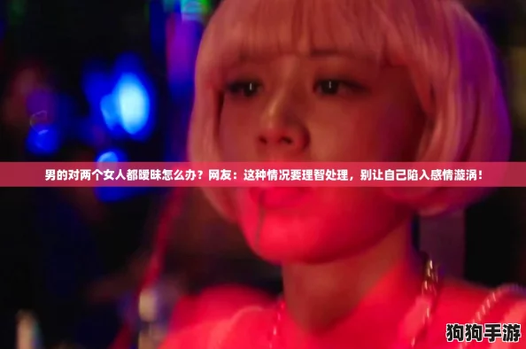 男的对两个女人都暧昧怎么办?网友:这种情况要理智处理,别让自己陷入感情漩涡! 男的对两个女人都暧昧怎么办?网友:这种情况要理智处理,别让自己陷入感情漩涡!