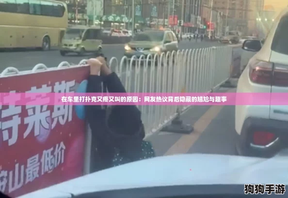 在车里打扑克又疼又叫的原因:网友热议背后隐藏的尴尬与趣事 在车里打扑克又疼又叫的原因:网友热议背后隐藏的尴尬与趣事