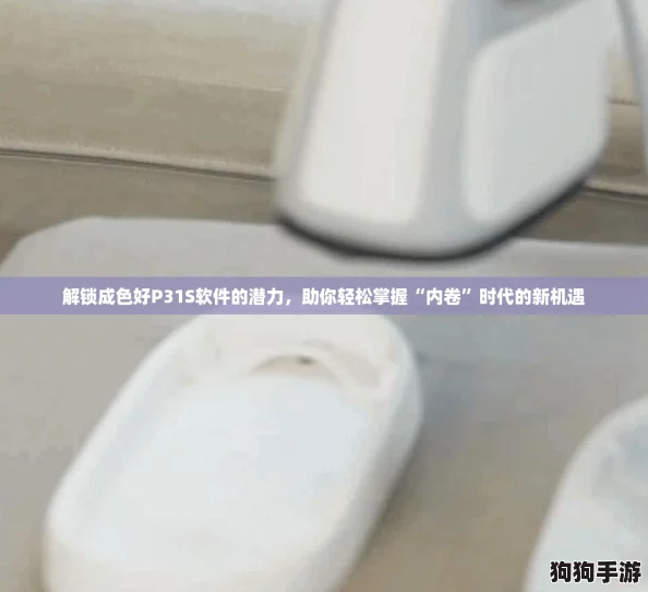 解锁成色好P31S软件的潜力，助你轻松掌握“内卷”时代的新机遇