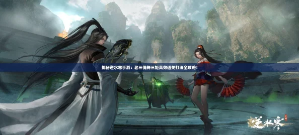 揭秘逆水寒手游：老三傀舞三姬高效通关打法全攻略！