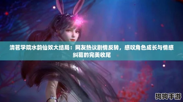 清茗学院水韵仙奴大结局:网友热议剧情反转,感叹角色成长与情感纠葛的完美收尾 清茗学院水韵仙奴大结局:网友热议剧情反转,感叹角色成长与情感纠葛的完美收尾