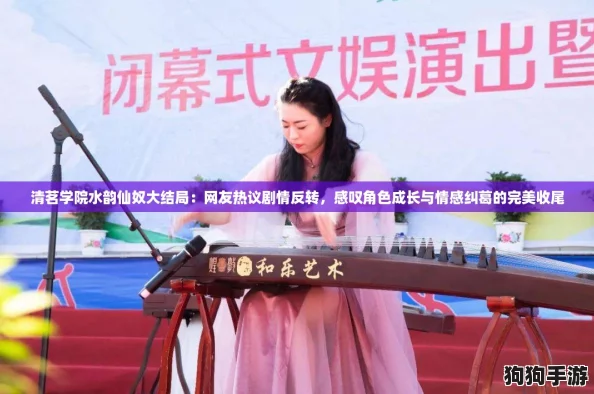 清茗学院水韵仙奴大结局:网友热议剧情反转,感叹角色成长与情感纠葛的完美收尾 清茗学院水韵仙奴大结局:网友热议剧情反转,感叹角色成长与情感纠葛的完美收尾
