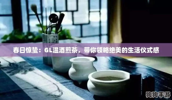 春日惊蛰：GL温酒煎茶，带你领略绝美的生活仪式感