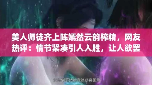美人师徒齐上阵嫣然云韵榨精，网友热评：情节紧凑引人入胜，让人欲罢不能！