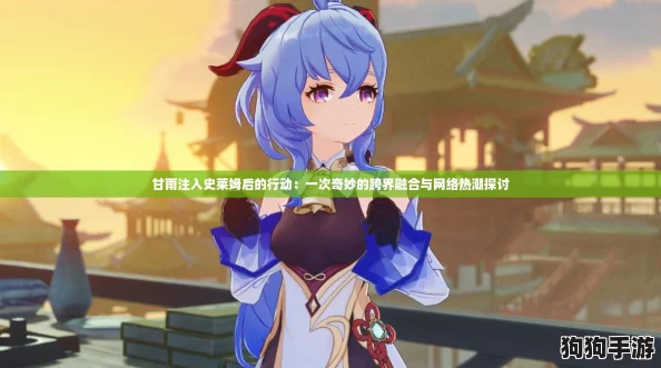 甘雨注入史莱姆后的行动:一次奇妙的跨界融合与网络热潮探讨 甘雨注入史莱姆后的行动:一次奇妙的跨界融合与网络热潮探讨