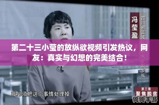 第二十三小莹的放纵欲视频引发热议，网友：真实与幻想的完美结合！