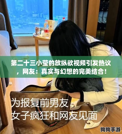 第二十三小莹的放纵欲视频引发热议，网友：真实与幻想的完美结合！