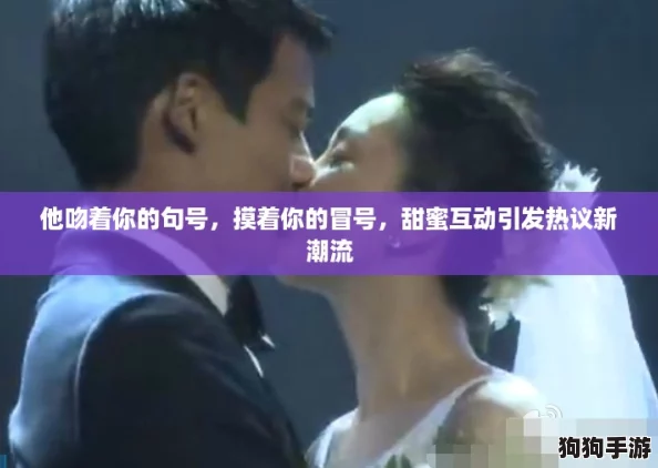 他吻着你的句号，摸着你的冒号，甜蜜互动引发热议新潮流