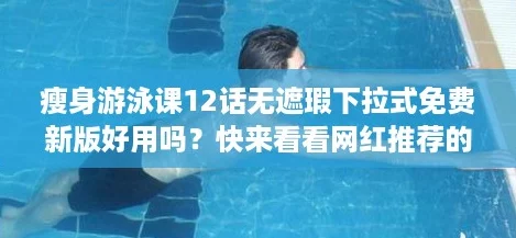 瘦身游泳课12话无遮瑕下拉式免费新版好用吗?快来看看网红推荐的真实体验! 瘦身游泳课12话无遮瑕下拉式免费新版好用吗?快来看看网红推荐的真实体验!
