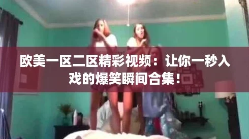欧美一区二区精彩视频:让你一秒入戏的爆笑瞬间合集! 欧美一区二区精彩视频:让你一秒入戏的爆笑瞬间合集!