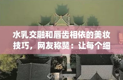水乳交融和唇齿相依的美妆技巧，网友称赞：让每个细节都散发迷人魅力！