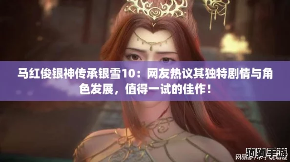 马红俊银神传承银雪10:网友热议其独特剧情与角色发展,值得一试的佳作! 马红俊银神传承银雪10:网友热议其独特剧情与角色发展,值得一试的佳作!