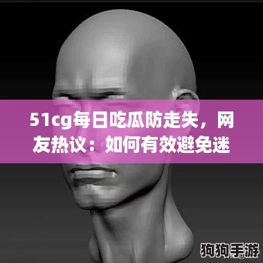 51cg每日吃瓜防走失，网友热议：如何有效避免迷路的尴尬瞬间？
