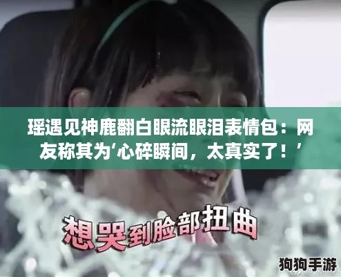 瑶遇见神鹿翻白眼流眼泪表情包:网友称其为‘心碎瞬间,太真实了!’ 瑶遇见神鹿翻白眼流眼泪表情包:网友称其为‘心碎瞬间,太真实了!’