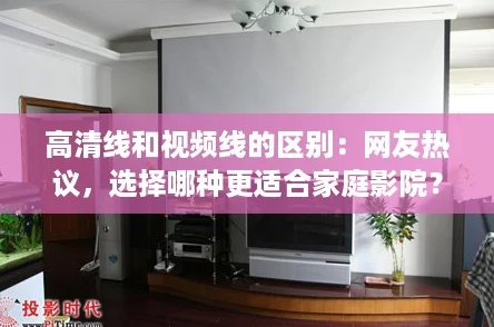 高清线和视频线的区别：网友热议，选择哪种更适合家庭影院？