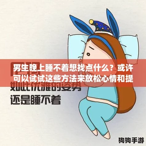 男生晚上睡不着想找点什么?或许可以试试这些方法来放松心情和提高睡眠质量! 男生晚上睡不着想找点什么?或许可以试试这些方法来放松心情和提高睡眠质量!