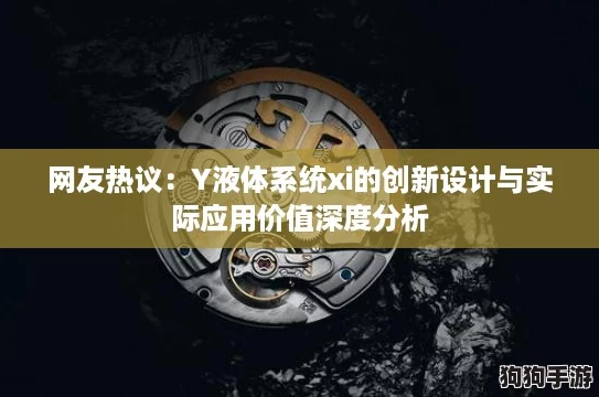 网友热议:Y液体系统xi的创新设计与实际应用价值深度分析 网友热议:Y液体系统xi的创新设计与实际应用价值深度分析